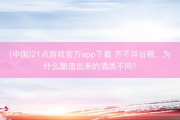(中国)21点游戏官方app下载 齐不异谷粮，为什么酿造出来的酒质不同？