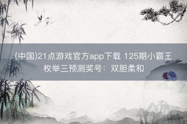 (中国)21点游戏官方app下载 125期小霸王枚举三预测奖号：双胆柔和