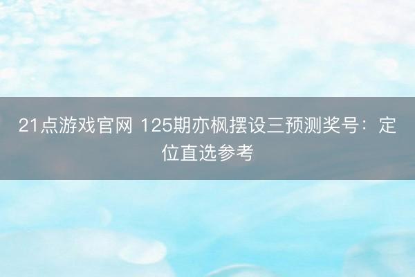 21点游戏官网 125期亦枫摆设三预测奖号：定位直选参考