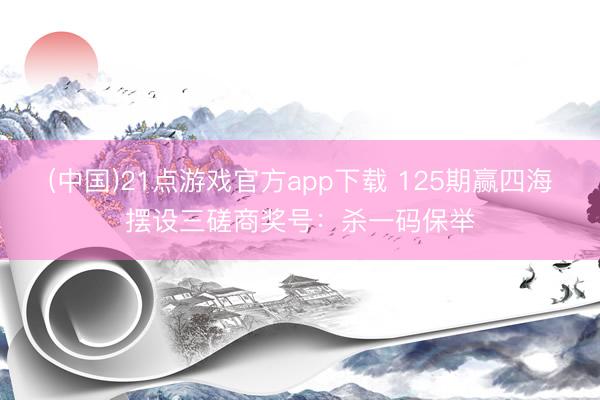 (中国)21点游戏官方app下载 125期赢四海摆设三磋商奖号：杀一码保举