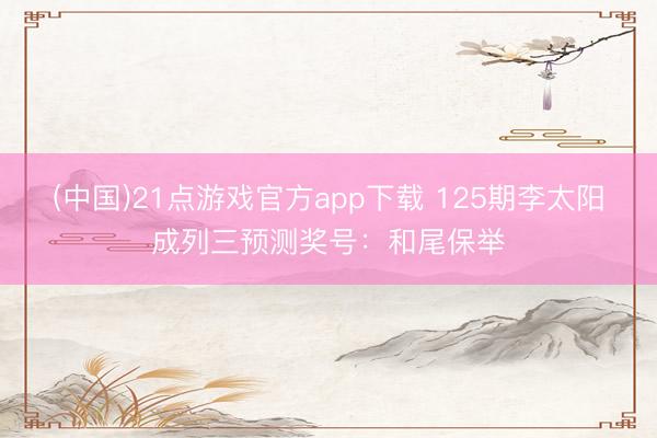 (中国)21点游戏官方app下载 125期李太阳成列三预测奖号：和尾保举