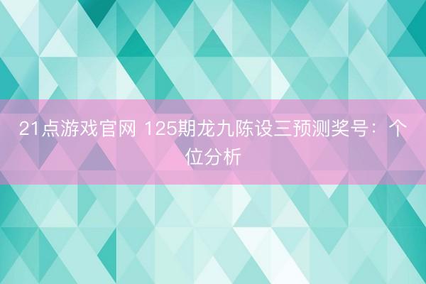 21点游戏官网 125期龙九陈设三预测奖号：个位分析