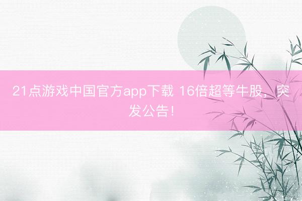 21点游戏中国官方app下载 16倍超等牛股，突发公告！