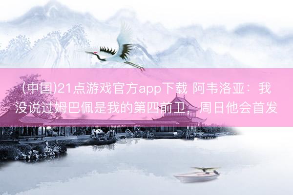 (中国)21点游戏官方app下载 阿韦洛亚：我没说过姆巴佩是我的第四前卫，周日他会首发