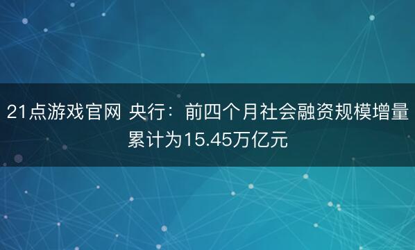 21点游戏官网 央行：前四个月社会融资规模增量累计为15.45万亿元