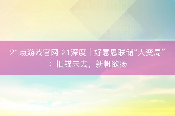 21点游戏官网 21深度｜好意思联储“大变局”：旧锚未去，新帆欲扬