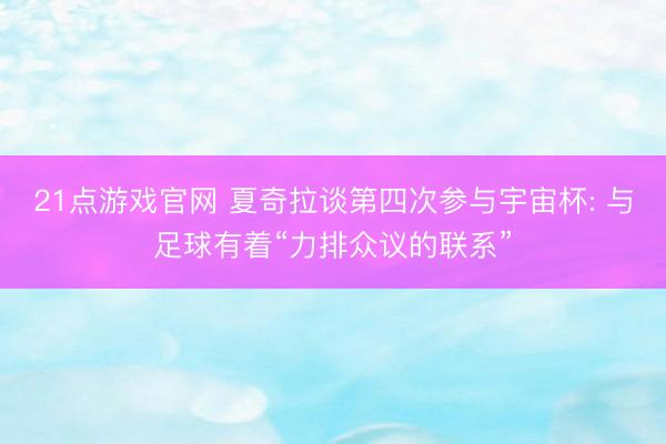 21点游戏官网 夏奇拉谈第四次参与宇宙杯: 与足球有着“力排众议的联系”