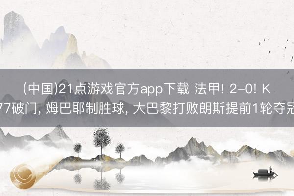 (中国)21点游戏官方app下载 法甲! 2-0! K77破门， 姆巴耶制胜球， 大巴黎打败朗斯提前1轮夺冠