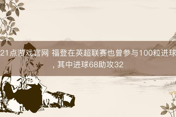 21点游戏官网 福登在英超联赛也曾参与100粒进球， 其中进球68助攻32