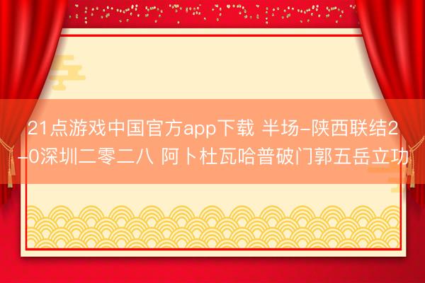 21点游戏中国官方app下载 半场-陕西联结2-0深圳二零二八 阿卜杜瓦哈普破门郭五岳立功