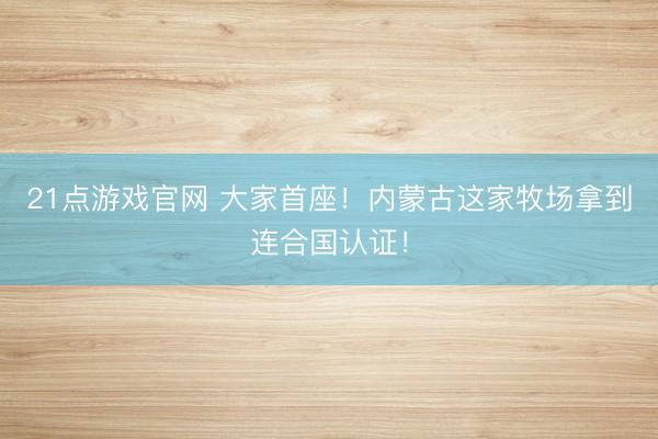 21点游戏官网 大家首座！内蒙古这家牧场拿到连合国认证！