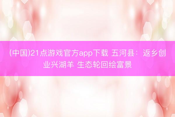 (中国)21点游戏官方app下载 五河县：返乡创业兴湖羊 生态轮回绘富景