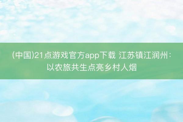 (中国)21点游戏官方app下载 江苏镇江润州：以农旅共生点亮乡村人烟