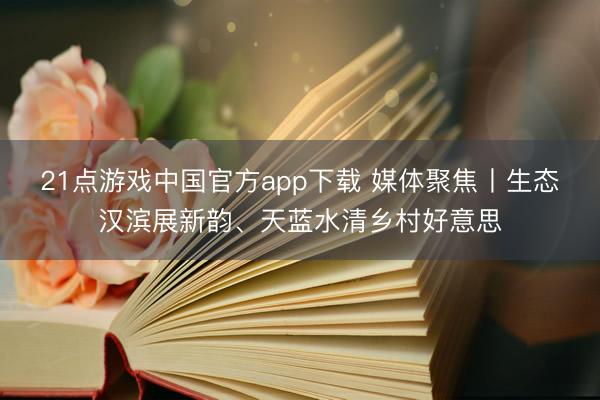 21点游戏中国官方app下载 媒体聚焦丨生态汉滨展新韵、天蓝水清乡村好意思