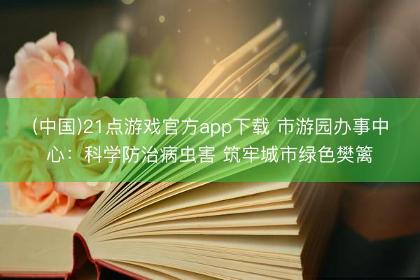 (中国)21点游戏官方app下载 市游园办事中心：科学防治病虫害 筑牢城市绿色樊篱