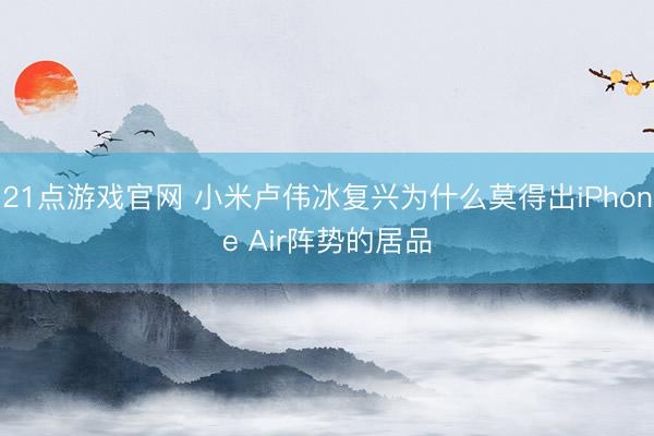21点游戏官网 小米卢伟冰复兴为什么莫得出iPhone Air阵势的居品