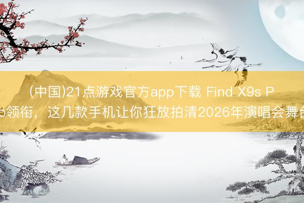 (中国)21点游戏官方app下载 Find X9s Pro领衔，这几款手机让你狂放拍清2026年演唱会舞台
