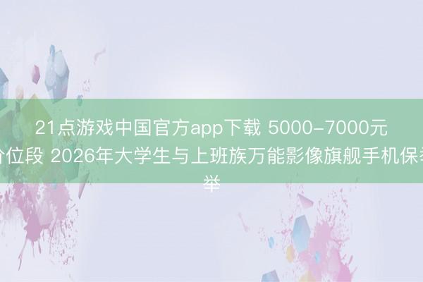 21点游戏中国官方app下载 5000-7000元价位段 2026年大学生与上班族万能影像旗舰手机保举