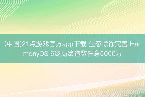(中国)21点游戏官方app下载 生态徐徐完善 HarmonyOS 6终局缔造数任意6000万