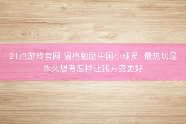 21点游戏官网 温格勉励中国小球员: 最热切是永久想考怎样让我方变更好