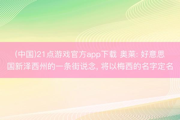 (中国)21点游戏官方app下载 奥莱: 好意思国新泽西州的一条街说念， 将以梅西的名字定名