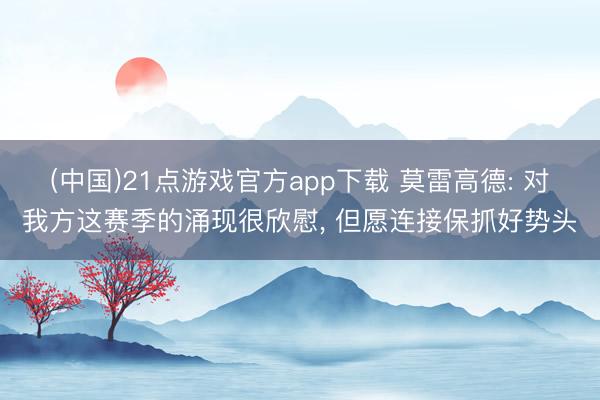 (中国)21点游戏官方app下载 莫雷高德: 对我方这赛季的涌现很欣慰， 但愿连接保抓好势头