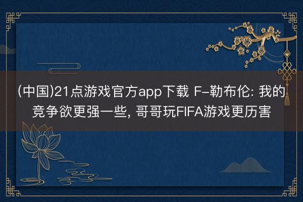 (中国)21点游戏官方app下载 F-勒布伦: 我的竞争欲更强一些， 哥哥玩FIFA游戏更历害