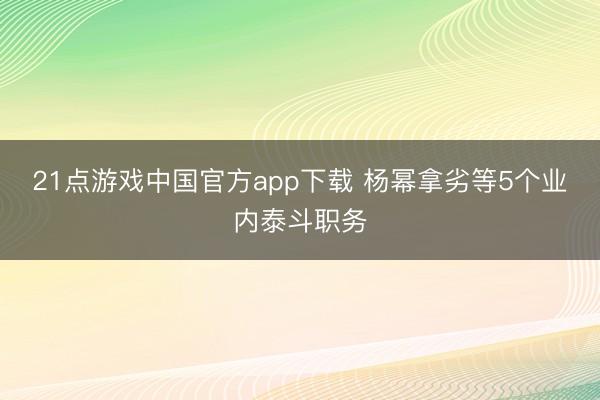 21点游戏中国官方app下载 杨幂拿劣等5个业内泰斗职务