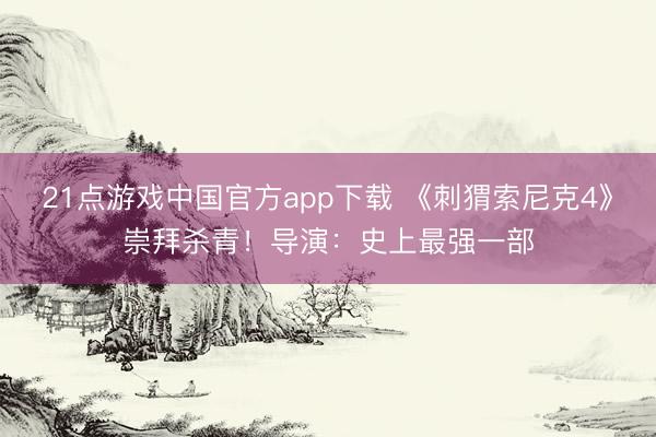 21点游戏中国官方app下载 《刺猬索尼克4》崇拜杀青！导演：史上最强一部