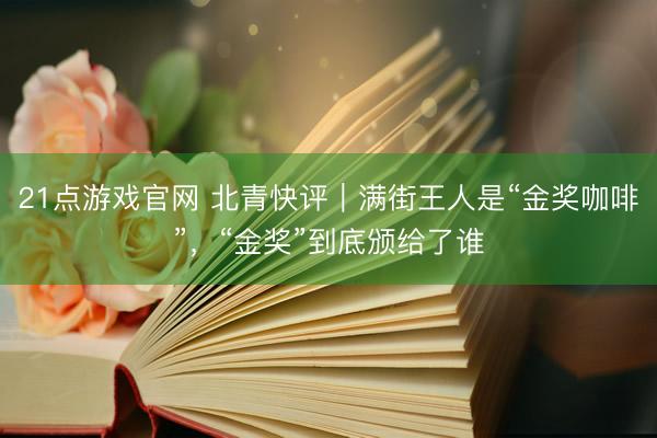 21点游戏官网 北青快评｜满街王人是“金奖咖啡”，“金奖”到底颁给了谁