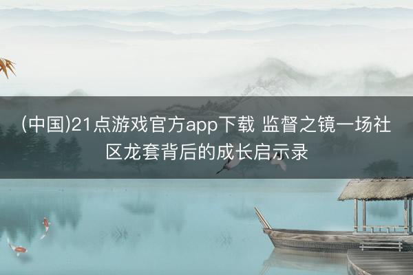 (中国)21点游戏官方app下载 监督之镜一场社区龙套背后的成长启示录