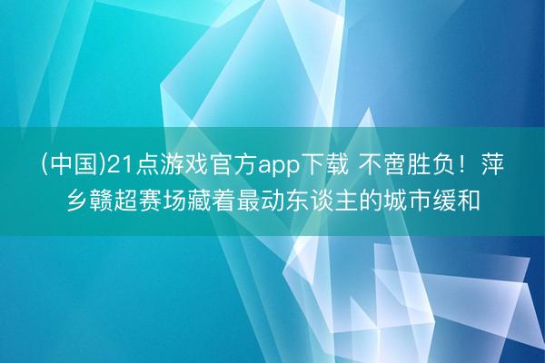 (中国)21点游戏官方app下载 不啻胜负！萍乡赣超赛场藏着最动东谈主的城市缓和
