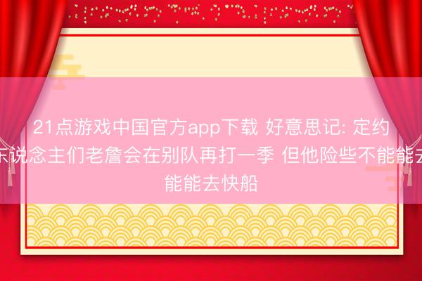 21点游戏中国官方app下载 好意思记: 定约大齐东说念主们老詹会在别队再打一季 但他险些不能能去快船