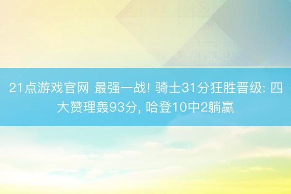21点游戏官网 最强一战! 骑士31分狂胜晋级: 四大赞理轰93分， 哈登10中2躺赢