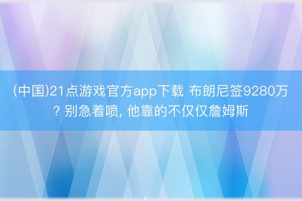 (中国)21点游戏官方app下载 布朗尼签9280万? 别急着喷， 他靠的不仅仅詹姆斯