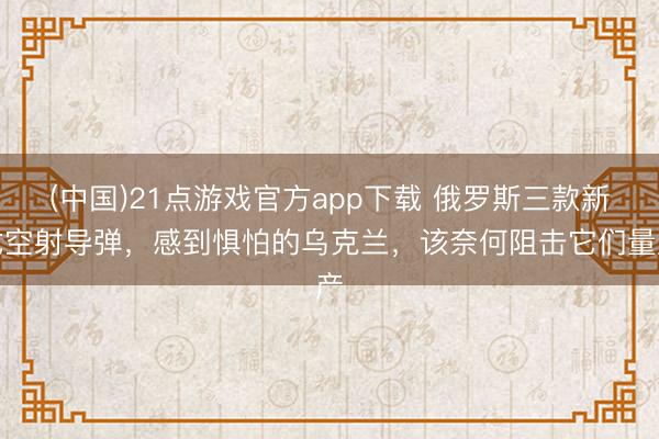 (中国)21点游戏官方app下载 俄罗斯三款新式空射导弹，感到惧怕的乌克兰，该奈何阻击它们量产