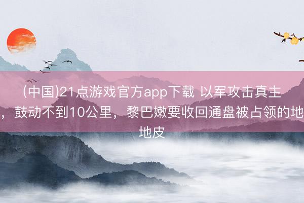 (中国)21点游戏官方app下载 以军攻击真主党，鼓动不到10公里，黎巴嫩要收回通盘被占领的地皮