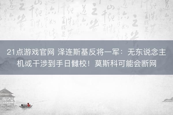 21点游戏官网 泽连斯基反将一军：无东说念主机或干涉到手日雠校！莫斯科可能会断网