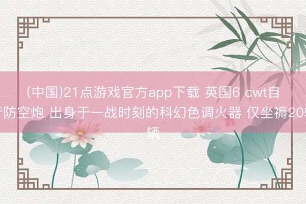 (中国)21点游戏官方app下载 英国6 cwt自行防空炮 出身于一战时刻的科幻色调火器 仅坐褥20辆