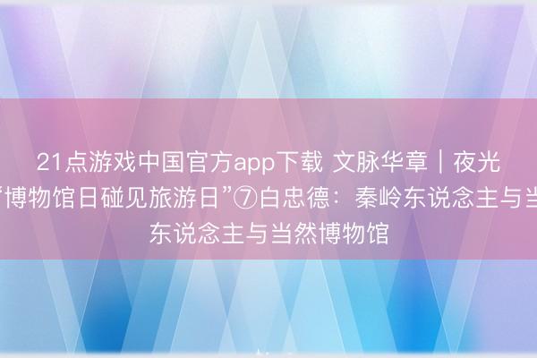 21点游戏中国官方app下载 文脉华章｜夜光杯旬日谈“博物馆日碰见旅游日”⑦白忠德：秦岭东说念主与当然博物馆