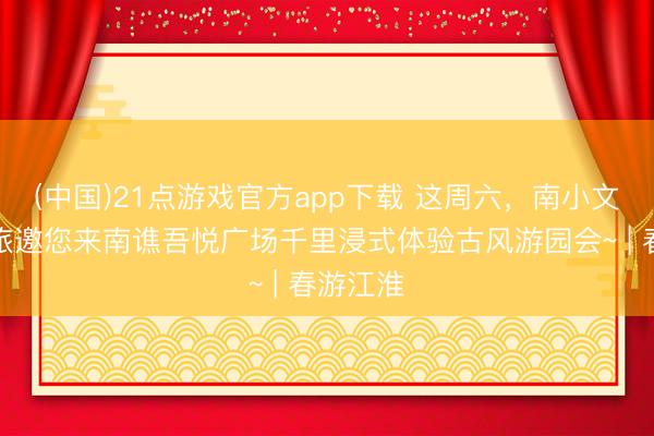 (中国)21点游戏官方app下载 这周六，南小文、谯小旅邀您来南谯吾悦广场千里浸式体验古风游园会~ | 春游江淮