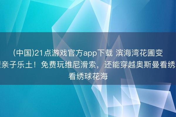 (中国)21点游戏官方app下载 滨海湾花圃变身巨型亲子乐土！免费玩维尼滑索，还能穿越奥斯曼看绣球花海