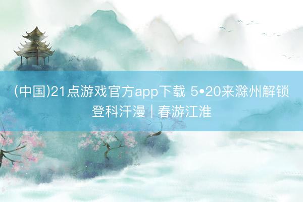 (中国)21点游戏官方app下载 5•20来滁州解锁登科汗漫 | 春游江淮