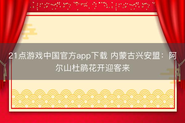 21点游戏中国官方app下载 内蒙古兴安盟：阿尔山杜鹃花开迎客来