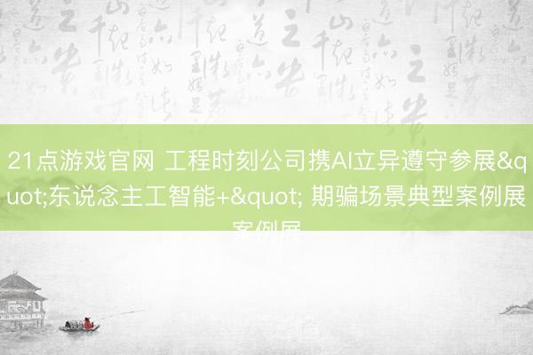 21点游戏官网 工程时刻公司携AI立异遵守参展"东说念主工智能+" 期骗场景典型案例展