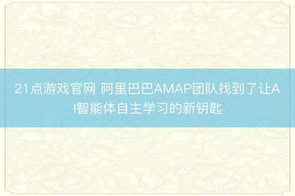 21点游戏官网 阿里巴巴AMAP团队找到了让AI智能体自主学习的新钥匙