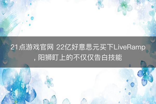 21点游戏官网 22亿好意思元买下LiveRamp， 阳狮盯上的不仅仅告白技能