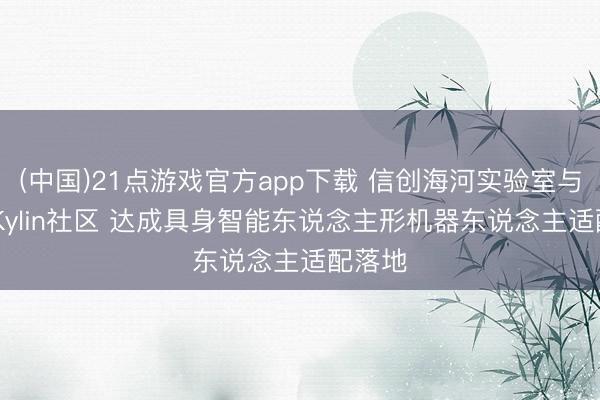 (中国)21点游戏官方app下载 信创海河实验室与openKylin社区 达成具身智能东说念主形机器东说念主适配落地