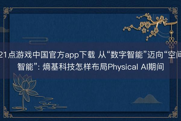 21点游戏中国官方app下载 从“数字智能”迈向“空间智能”: 熵基科技怎样布局Physical AI期间