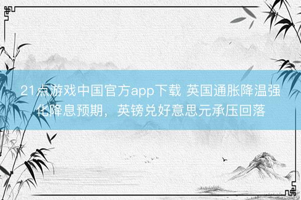 21点游戏中国官方app下载 英国通胀降温强化降息预期，英镑兑好意思元承压回落